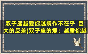 双子座越爱你越装作不在乎  巨大的反差(双子座的爱：越爱你越装作不在乎，巨大反差揭秘！)